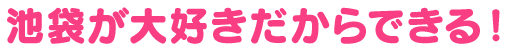 池袋が大好きだからできる!